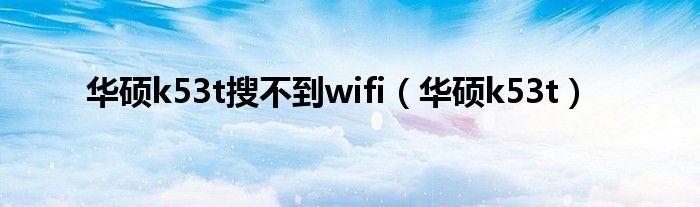 华硕k53t搜不到wifi（华硕k53t）