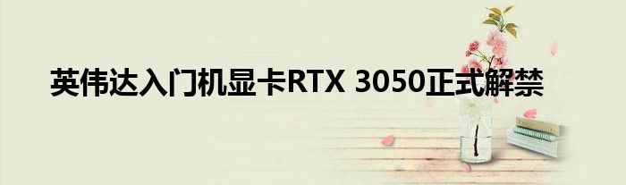 英伟达入门机显卡RTX 3050正式解禁