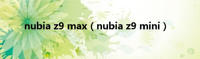 nubia z9 max（nubia z9 mini）