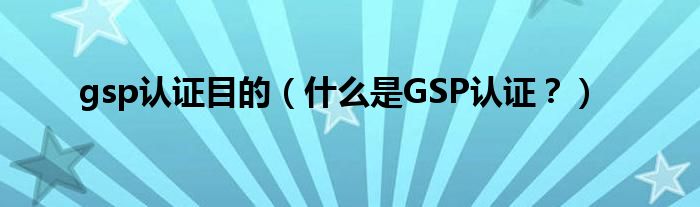 gsp认证目的（什么是GSP认证？）