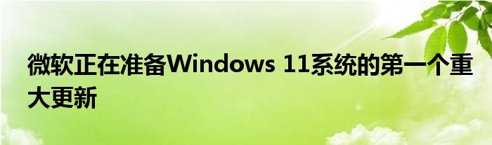 微软正在准备Windows 11系统的第一个重大更新