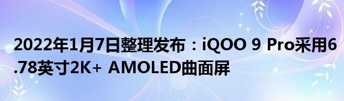 2022年1月7日整理发布：iQOO 9 Pro采用6.78英寸2K+ AMOLED曲面屏