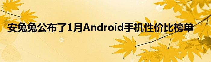 安兔兔公布了1月Android手机性价比榜单