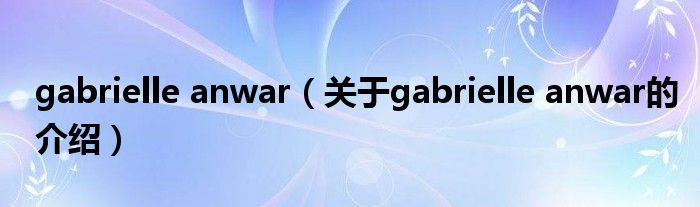 gabrielle anwar（关于gabrielle anwar的介绍）