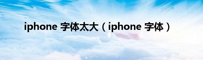 iphone 字体太大（iphone 字体）