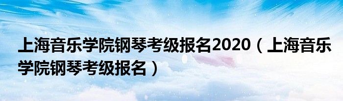 上海音乐学院钢琴考级报名2020（上海音乐学院钢琴考级报名）