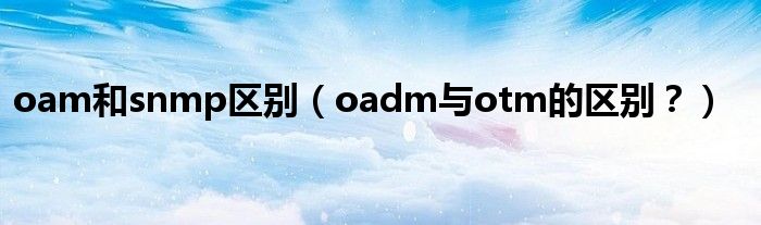 oam和snmp区别（oadm与otm的区别？）