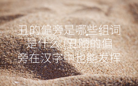 丑的偏旁是哪些组词是什么 丑陋的偏旁在汉字中也能发挥重要作用