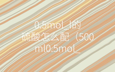 0.5mol_l的硫酸怎么配（500ml0.5mol_l的硫酸怎么配）