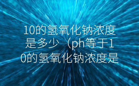 10的氢氧化钠浓度是多少（ph等于10的氢氧化钠浓度是多少）