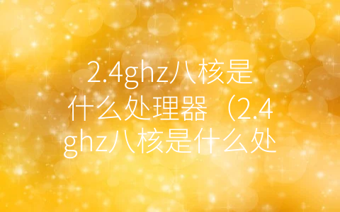 2.4ghz八核是什么处理器（2.4ghz八核是什么处理器相当于骁龙）