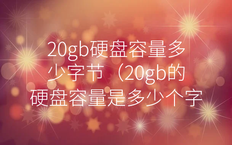 20gb硬盘容量多少字节（20gb的硬盘容量是多少个字节）