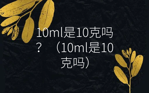 10ml是10克吗？（10ml是10克吗）