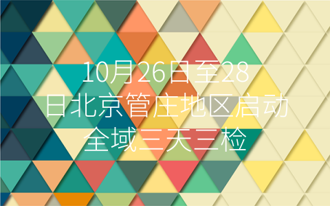 10月26日至28日北京管庄地区启动全域三天三检