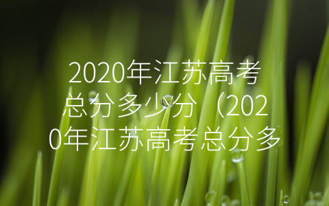 2020年江苏高考总分多少分（2020年江苏高考总分多少分？）