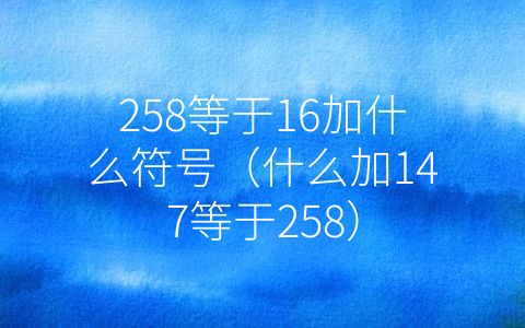 258等于16加什么符号（什么加147等于258）