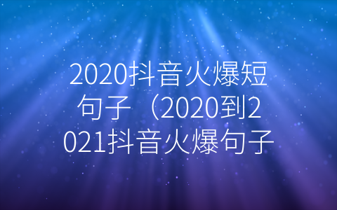 2020抖音火爆短句子（2020到2021抖音火爆句子）