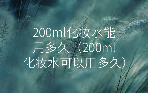 200ml化妆水能用多久（200ml化妆水可以用多久）