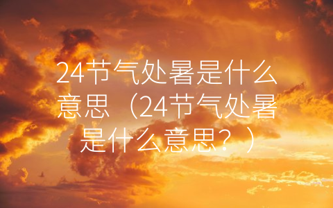 24节气处暑是什么意思（24节气处暑是什么意思？）
