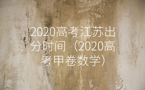 2020高考江苏出分时间（2020高考甲卷数学）