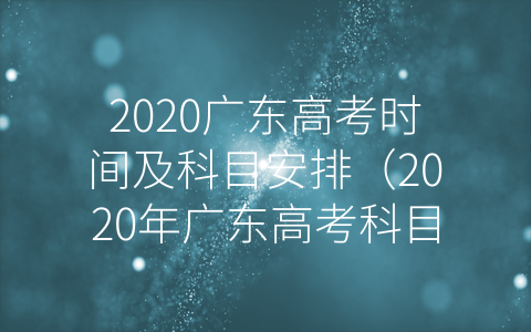 2020广东高考时间及科目安排（2020年广东高考科目）