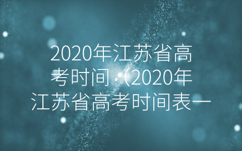 2020年江苏省高考时间（2020年江苏省高考时间表一览）
